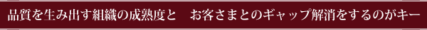 品質を生み出す組織の成熟度と お客さまとのギャップ解消をするのがキー